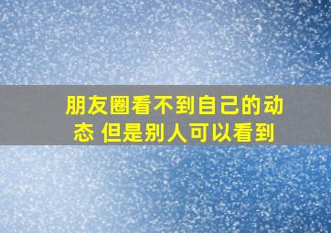 朋友圈看不到自己的动态 但是别人可以看到